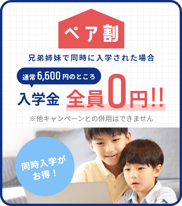 同時入学がお得！ ペア割 兄弟姉妹で同時に入学された場合 通常6,600円のところ 入学金全員0円!! ※他キャンペーンとの併用はできません