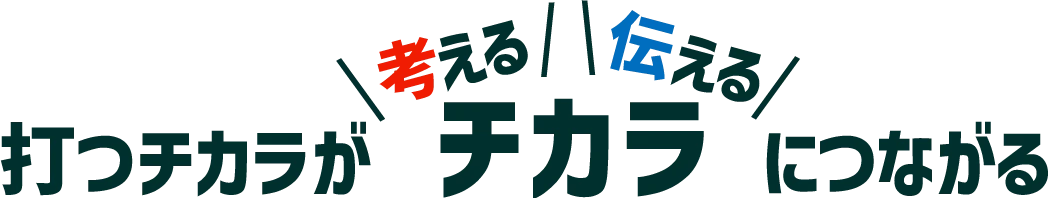 打つチカラが、考えるチカラ・伝えるチカラへとつながる