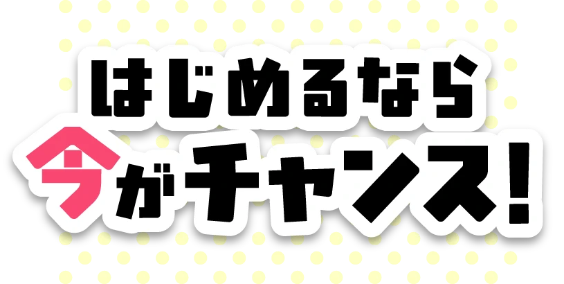 はじめるなら今がチャンス！